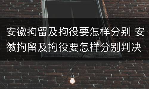 安徽拘留及拘役要怎样分别 安徽拘留及拘役要怎样分别判决