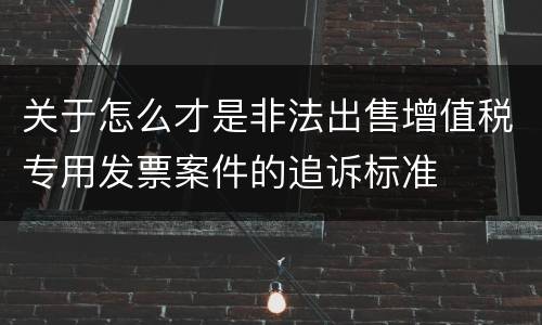 关于怎么才是非法出售增值税专用发票案件的追诉标准