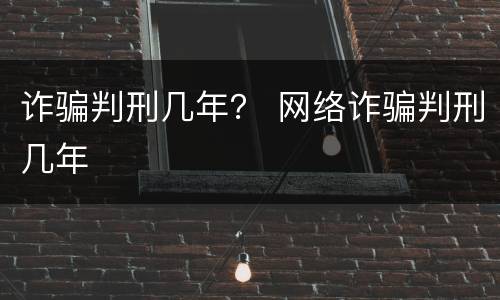 诈骗判刑几年？ 网络诈骗判刑几年