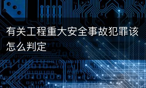 有关工程重大安全事故犯罪该怎么判定