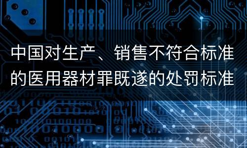 中国对生产、销售不符合标准的医用器材罪既遂的处罚标准