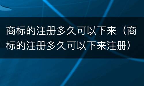 商标的注册多久可以下来（商标的注册多久可以下来注册）