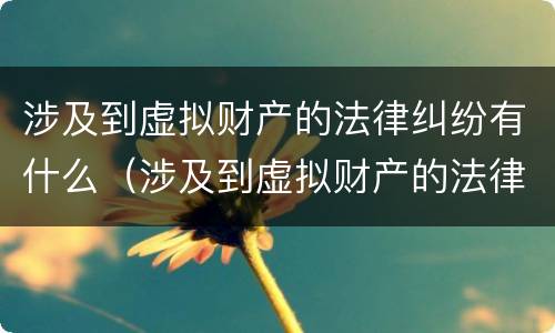 涉及到虚拟财产的法律纠纷有什么（涉及到虚拟财产的法律纠纷有什么影响）