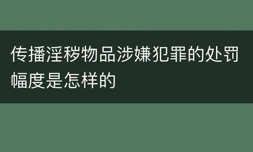 传播淫秽物品涉嫌犯罪的处罚幅度是怎样的