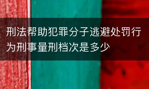 刑法帮助犯罪分子逃避处罚行为刑事量刑档次是多少