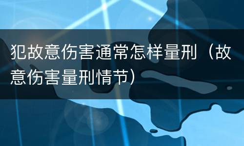 犯故意伤害通常怎样量刑（故意伤害量刑情节）