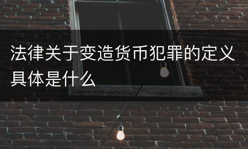 法律关于变造货币犯罪的定义具体是什么