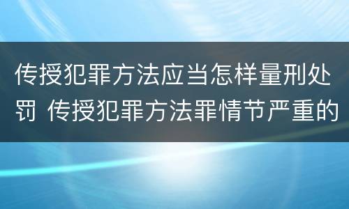 传授犯罪方法应当怎样量刑处罚 传授犯罪方法罪情节严重的认定