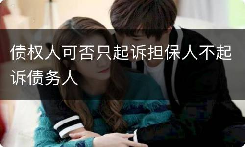 债权人可否只起诉担保人不起诉债务人