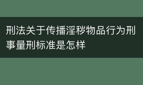 刑法关于传播淫秽物品行为刑事量刑标准是怎样