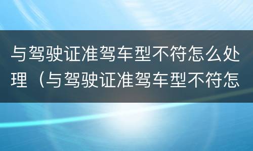 与驾驶证准驾车型不符怎么处理（与驾驶证准驾车型不符怎么处理罚款）