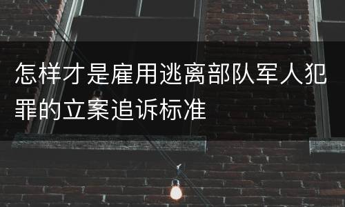 怎样才是雇用逃离部队军人犯罪的立案追诉标准
