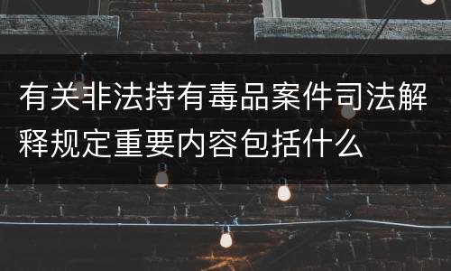 有关非法持有毒品案件司法解释规定重要内容包括什么