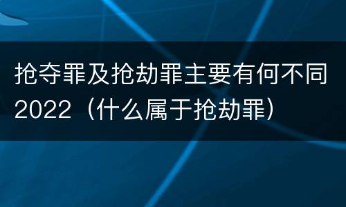 抢夺罪及抢劫罪主要有何不同2022（什么属于抢劫罪）