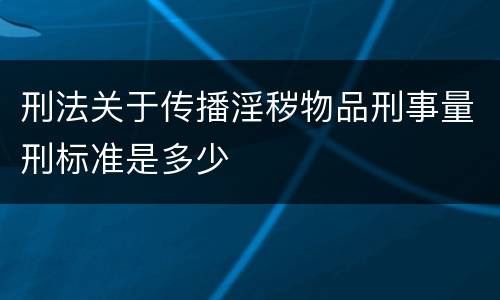 刑法关于传播淫秽物品刑事量刑标准是多少