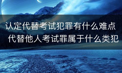 认定代替考试犯罪有什么难点 代替他人考试罪属于什么类犯罪