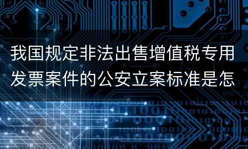 我国规定非法出售增值税专用发票案件的公安立案标准是怎样规定
