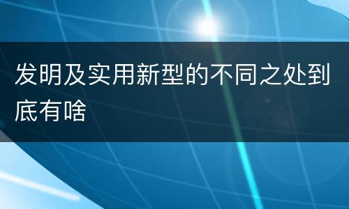 发明及实用新型的不同之处到底有啥
