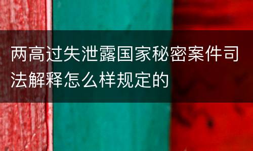 两高过失泄露国家秘密案件司法解释怎么样规定的