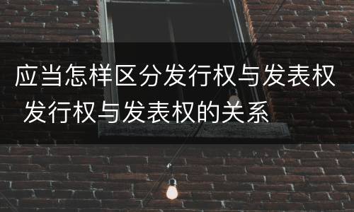 应当怎样区分发行权与发表权 发行权与发表权的关系