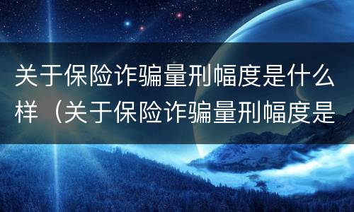 关于保险诈骗量刑幅度是什么样（关于保险诈骗量刑幅度是什么样的标准）