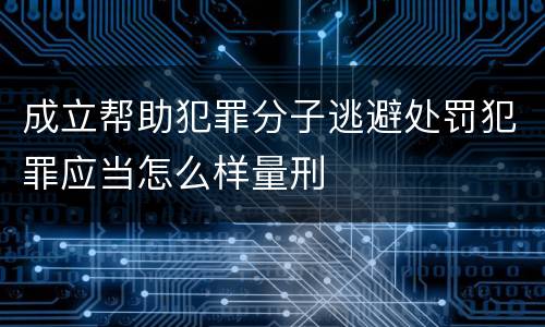 成立帮助犯罪分子逃避处罚犯罪应当怎么样量刑