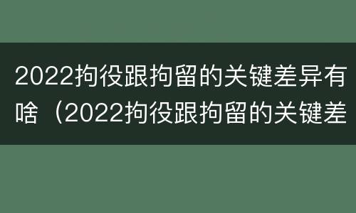 2022拘役跟拘留的关键差异有啥（2022拘役跟拘留的关键差异有啥区别）