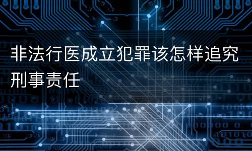 非法行医成立犯罪该怎样追究刑事责任