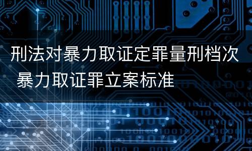 刑法对暴力取证定罪量刑档次 暴力取证罪立案标准