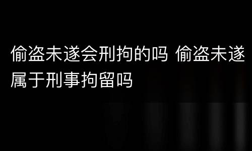 偷盗未遂会刑拘的吗 偷盗未遂属于刑事拘留吗