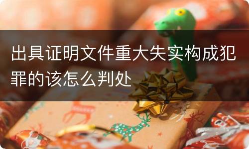 出具证明文件重大失实构成犯罪的该怎么判处