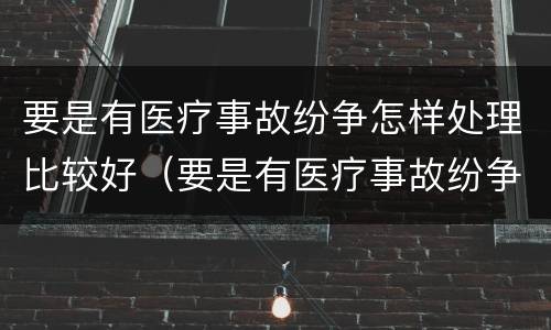 要是有医疗事故纷争怎样处理比较好（要是有医疗事故纷争怎样处理比较好呢）