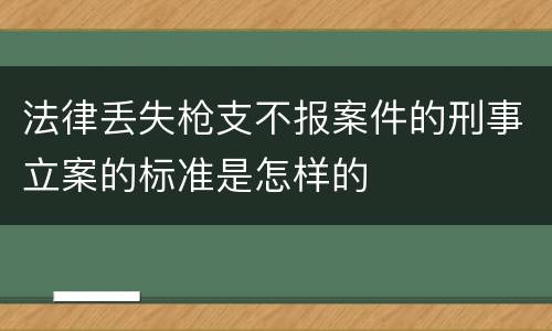 法律丢失枪支不报案件的刑事立案的标准是怎样的