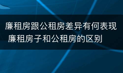 廉租房跟公租房差异有何表现 廉租房子和公租房的区别