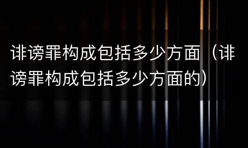 诽谤罪构成包括多少方面（诽谤罪构成包括多少方面的）
