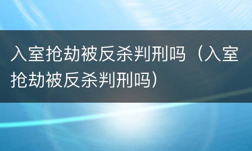 入室抢劫被反杀判刑吗（入室抢劫被反杀判刑吗）