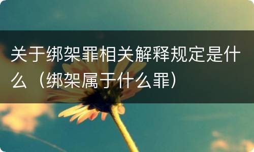 关于绑架罪相关解释规定是什么（绑架属于什么罪）