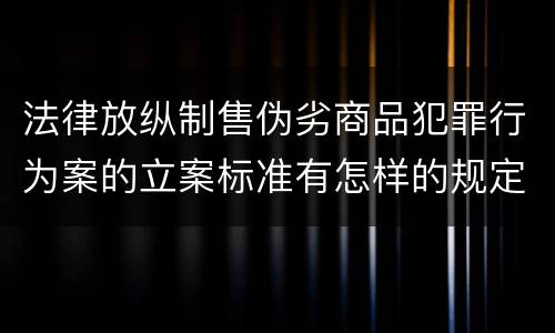 法律放纵制售伪劣商品犯罪行为案的立案标准有怎样的规定