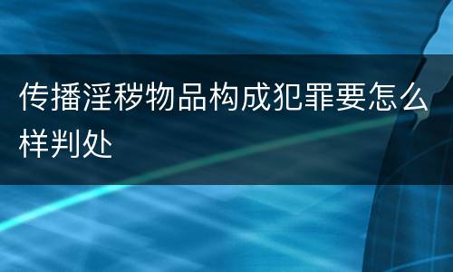 传播淫秽物品构成犯罪要怎么样判处