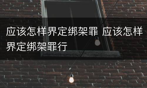 应该怎样界定绑架罪 应该怎样界定绑架罪行