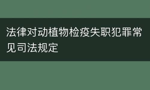 法律对动植物检疫失职犯罪常见司法规定