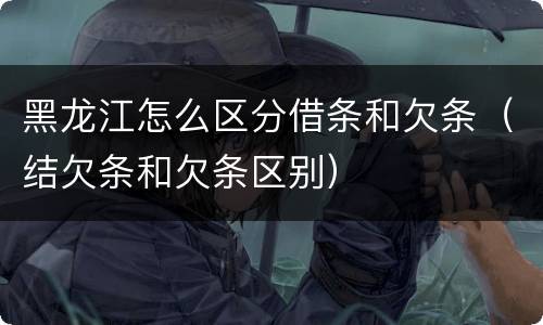 黑龙江怎么区分借条和欠条（结欠条和欠条区别）