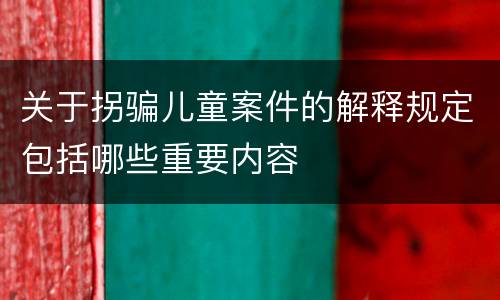 关于拐骗儿童案件的解释规定包括哪些重要内容