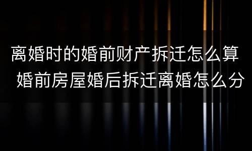 离婚时的婚前财产拆迁怎么算 婚前房屋婚后拆迁离婚怎么分