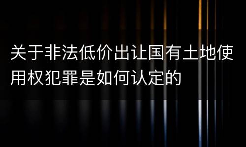 关于非法低价出让国有土地使用权犯罪是如何认定的