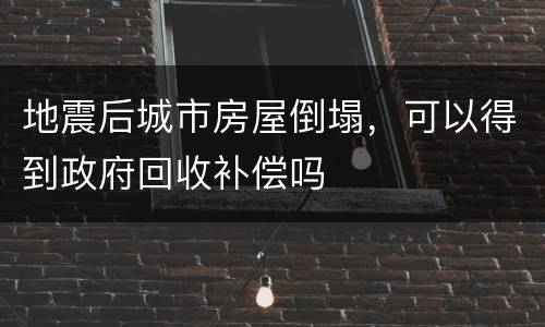 地震后城市房屋倒塌，可以得到政府回收补偿吗