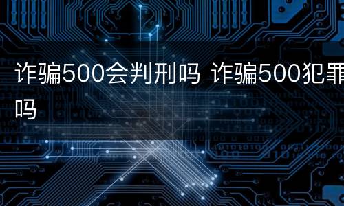 诈骗500会判刑吗 诈骗500犯罪吗