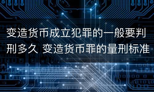 变造货币成立犯罪的一般要判刑多久 变造货币罪的量刑标准