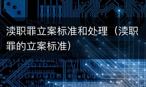 渎职罪立案标准和处理（渎职罪的立案标准）