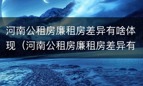河南公租房廉租房差异有啥体现（河南公租房廉租房差异有啥体现呢）